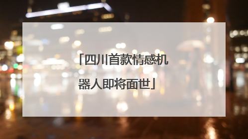 四川首款情感机器人即将面世