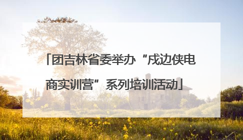 团吉林省委举办“戍边侠电商实训营”系列培训活动