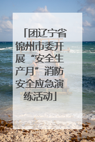 团辽宁省锦州市委开展“安全生产月”消防安全应急演练活动