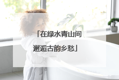 在绿水青山间邂逅古韵乡愁