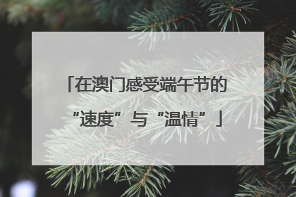 在澳门感受端午节的“速度”与“温情”