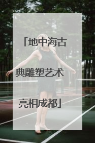地中海古典雕塑艺术亮相成都