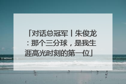 对话总冠军丨朱俊龙：那个三分球，是我生涯高光时刻的第一位
