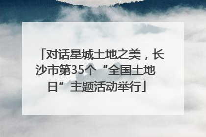 对话星城土地之美，长沙市第35个“全国土地日”主题活动举行