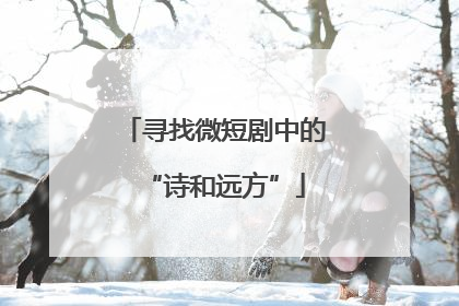 寻找微短剧中的“诗和远方”