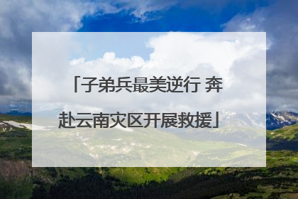 子弟兵最美逆行 奔赴云南灾区开展救援