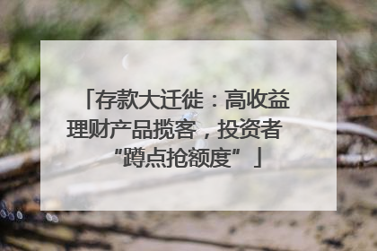存款大迁徙：高收益理财产品揽客，投资者“蹲点抢额度”