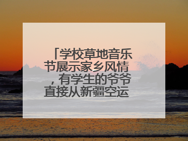 学校草地音乐节展示家乡风情，有学生的爷爷直接从新疆空运了一头羊……
