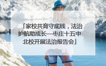 家校共育守底线，法治护航助成长—枣庄十五中北校开展法治报告会