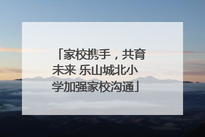 家校携手，共育未来 乐山城北小学加强家校沟通