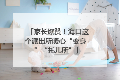 家长爆赞！海口这个派出所暖心“变身”“托儿所”