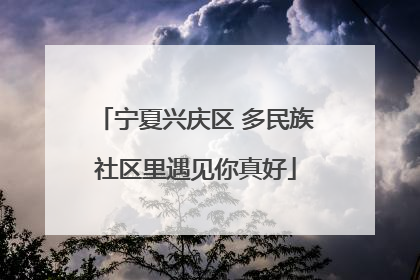 宁夏兴庆区 多民族社区里遇见你真好