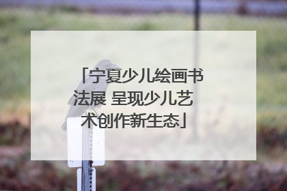 宁夏少儿绘画书法展 呈现少儿艺术创作新生态