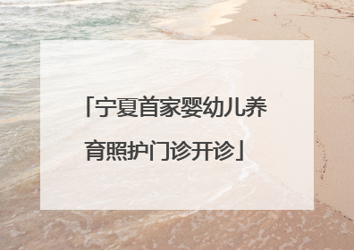 宁夏首家婴幼儿养育照护门诊开诊