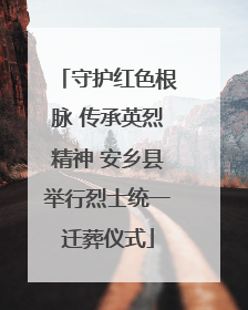 守护红色根脉 传承英烈精神 安乡县举行烈士统一迁葬仪式