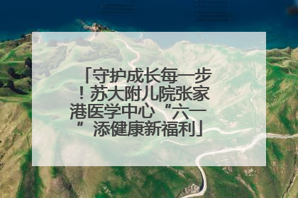 守护成长每一步！苏大附儿院张家港医学中心“六一”添健康新福利