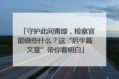 守护此间青绿，检察官能做些什么？这“后半篇文章”带你看明白