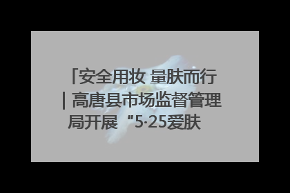 安全用妆 量肤而行｜高唐县市场监督管理局开展“5·25爱肤日”宣传活动，共筑安全用妆防线