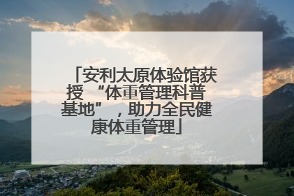 安利太原体验馆获授 “体重管理科普基地”，助力全民健康体重管理