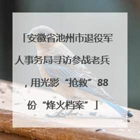 安徽省池州市退役军人事务局寻访参战老兵，用光影“抢救”88份“烽火档案”