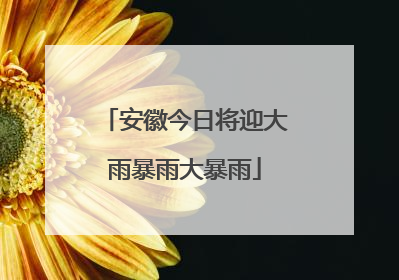 安徽今日将迎大雨暴雨大暴雨