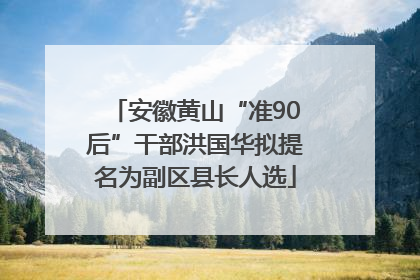 安徽黄山“准90后”干部洪国华拟提名为副区县长人选