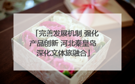 完善发展机制 强化产品创新 河北秦皇岛深化文体旅融合