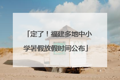 定了！福建多地中小学暑假放假时间公布