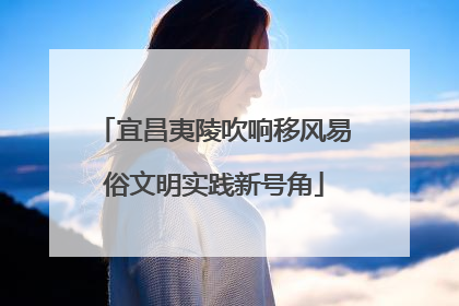 宜昌夷陵吹响移风易俗文明实践新号角
