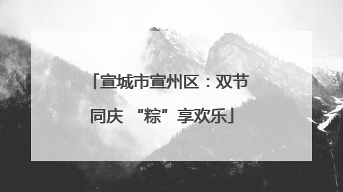 宣城市宣州区：双节同庆 “粽”享欢乐