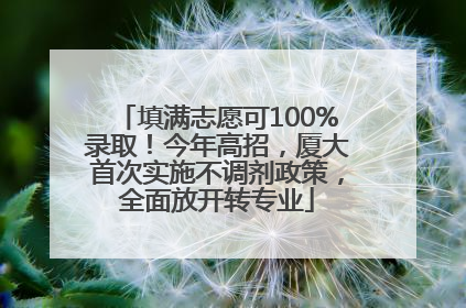 填满志愿可100%录取！今年高招，厦大首次实施不调剂政策，全面放开转专业