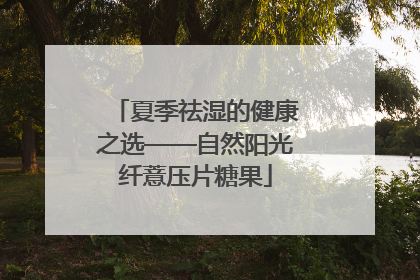 夏季祛湿的健康之选——自然阳光纤薏压片糖果