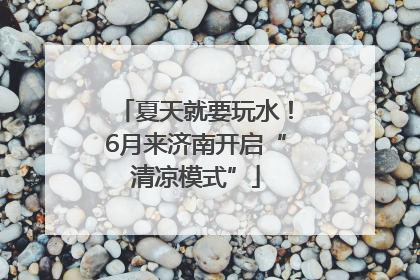 夏天就要玩水！6月来济南开启“清凉模式”