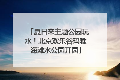 夏日来主题公园玩水！北京欢乐谷玛雅海滩水公园开园