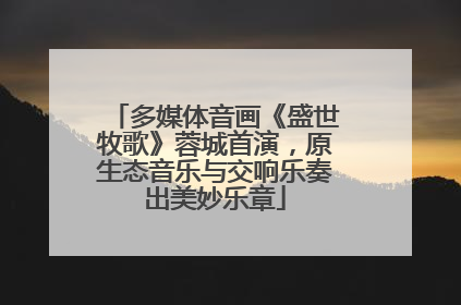多媒体音画《盛世牧歌》蓉城首演，原生态音乐与交响乐奏出美妙乐章