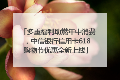 多重福利助燃年中消费，中信银行信用卡618购物节优惠全新上线