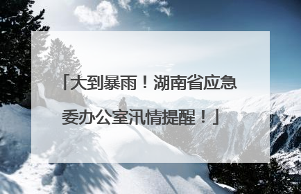 大到暴雨！湖南省应急委办公室汛情提醒！