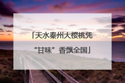 天水秦州大樱桃凭“甘味”香飘全国