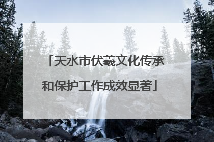 天水市伏羲文化传承和保护工作成效显著