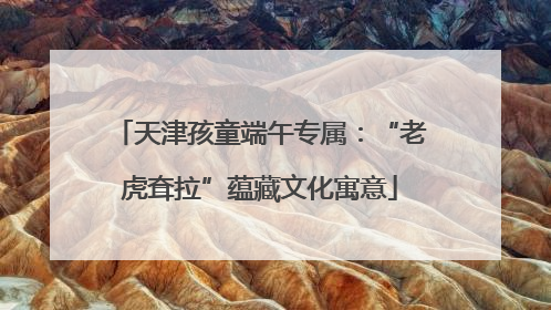 天津孩童端午专属：“老虎耷拉”蕴藏文化寓意
