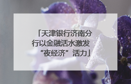 天津银行济南分行以金融活水激发“夜经济”活力