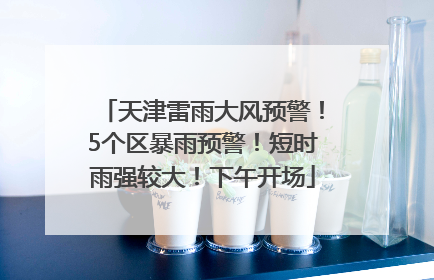 天津雷雨大风预警！5个区暴雨预警！短时雨强较大！下午开场