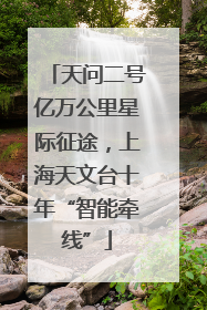 天问二号亿万公里星际征途，上海天文台十年“智能牵线”
