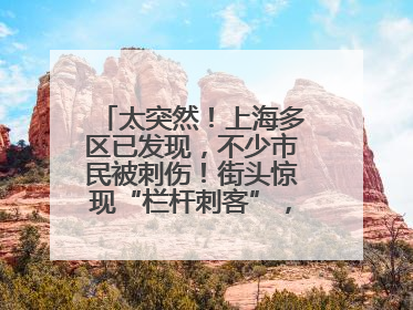 太突然！上海多区已发现，不少市民被刺伤！街头惊现“栏杆刺客”，女子崩溃：去医院也清理不干净