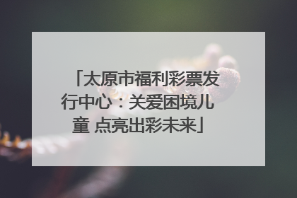 太原市福利彩票发行中心：关爱困境儿童 点亮出彩未来