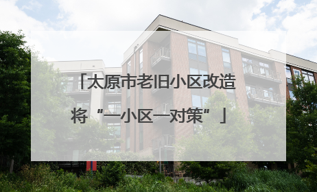 太原市老旧小区改造将“一小区一对策”