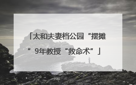 太和夫妻档公园“摆摊”9年教授“救命术”