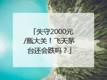失守2000元/瓶大关！飞天茅台还会跌吗？