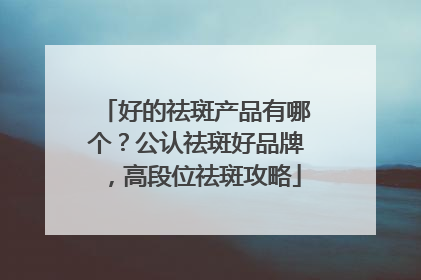 好的祛斑产品有哪个？公认祛斑好品牌，高段位祛斑攻略