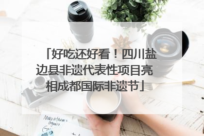 好吃还好看！四川盐边县非遗代表性项目亮相成都国际非遗节